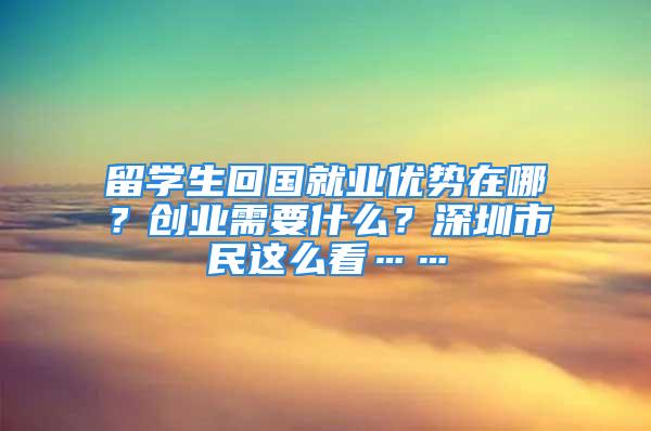 留學生回國就業(yè)優(yōu)勢在哪？創(chuàng)業(yè)需要什么？深圳市民這么看……