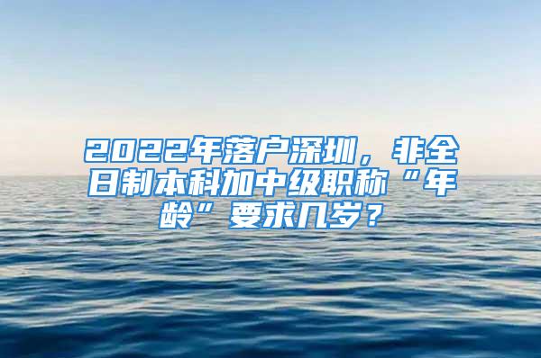 2022年落戶深圳，非全日制本科加中級職稱“年齡”要求幾歲？