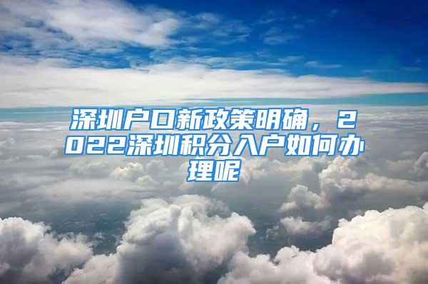 深圳戶口新政策明確，2022深圳積分入戶如何辦理呢