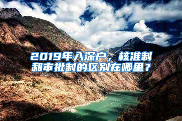 2019年入深戶，核準(zhǔn)制和審批制的區(qū)別在哪里？