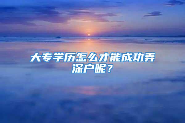 大專學(xué)歷怎么才能成功弄深戶呢？