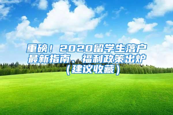 重磅！2020留學(xué)生落戶最新指南、福利政策出爐（建議收藏）