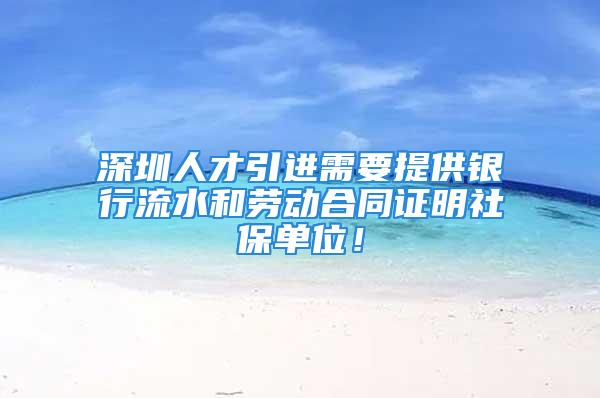 深圳人才引進(jìn)需要提供銀行流水和勞動(dòng)合同證明社保單位！