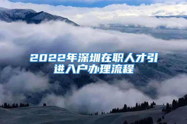 2022年深圳在職人才引進(jìn)入戶(hù)辦理流程