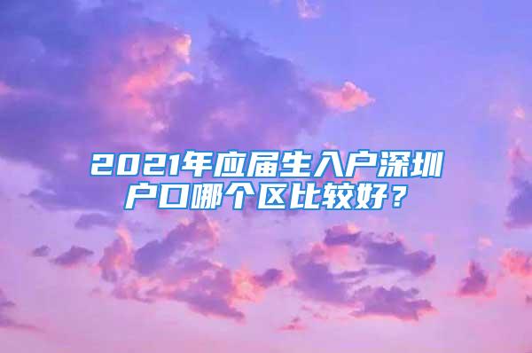 2021年應屆生入戶深圳戶口哪個區(qū)比較好？