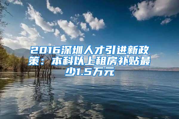 2016深圳人才引進(jìn)新政策：本科以上租房補(bǔ)貼最少1.5萬(wàn)元