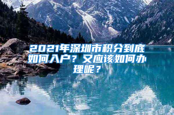 2021年深圳市積分到底如何入戶？又應(yīng)該如何辦理呢？