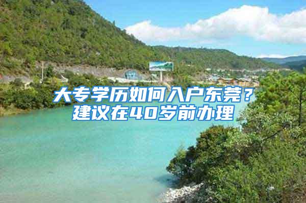 大專學(xué)歷如何入戶東莞？建議在40歲前辦理