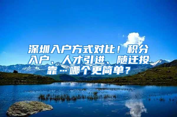 深圳入戶方式對(duì)比！積分入戶、人才引進(jìn)、隨遷投靠…哪個(gè)更簡(jiǎn)單？