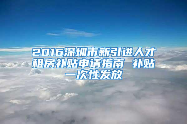 2016深圳市新引進人才租房補貼申請指南 補貼一次性發(fā)放