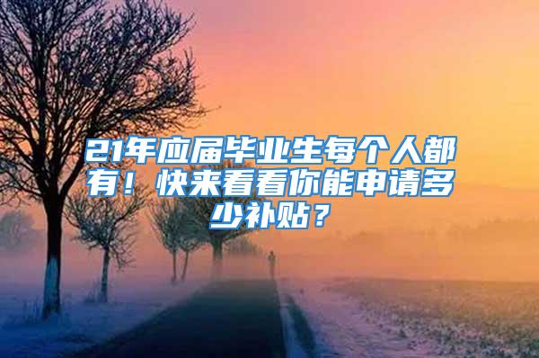 21年應(yīng)屆畢業(yè)生每個人都有！快來看看你能申請多少補貼？