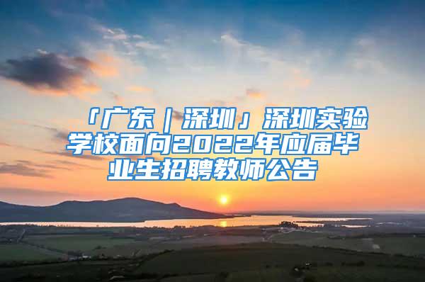 「廣東｜深圳」深圳實驗學校面向2022年應屆畢業(yè)生招聘教師公告