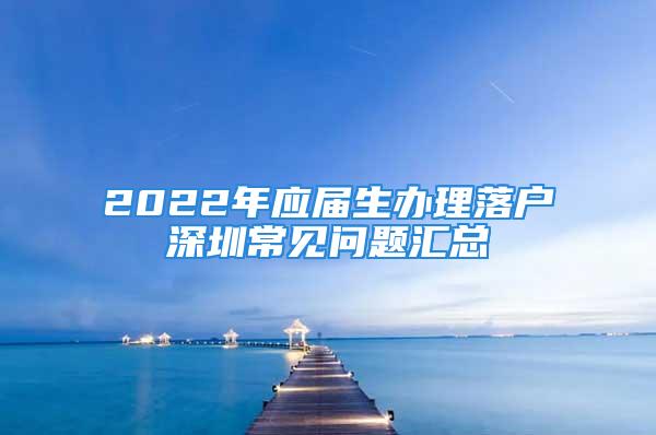 2022年應(yīng)屆生辦理落戶深圳常見問題匯總