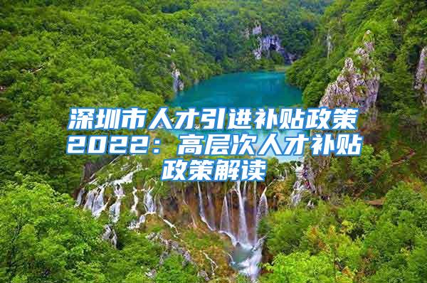 深圳市人才引進補貼政策2022：高層次人才補貼政策解讀