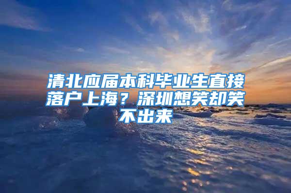 清北應(yīng)屆本科畢業(yè)生直接落戶上海？深圳想笑卻笑不出來