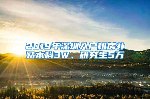 2019年深圳入戶租房補貼本科3W、研究生5萬