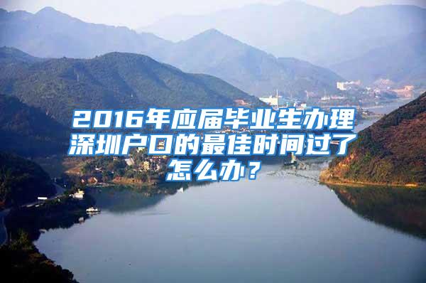 2016年應(yīng)屆畢業(yè)生辦理深圳戶口的最佳時間過了怎么辦？