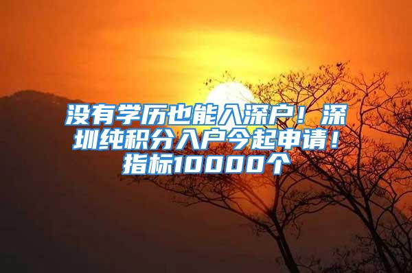 沒有學歷也能入深戶！深圳純積分入戶今起申請！指標10000個