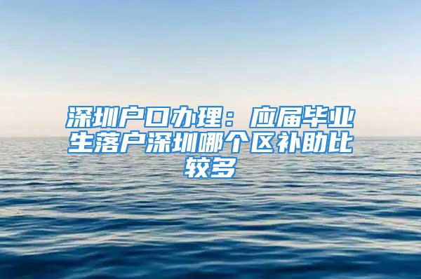 深圳戶口辦理：應屆畢業(yè)生落戶深圳哪個區(qū)補助比較多