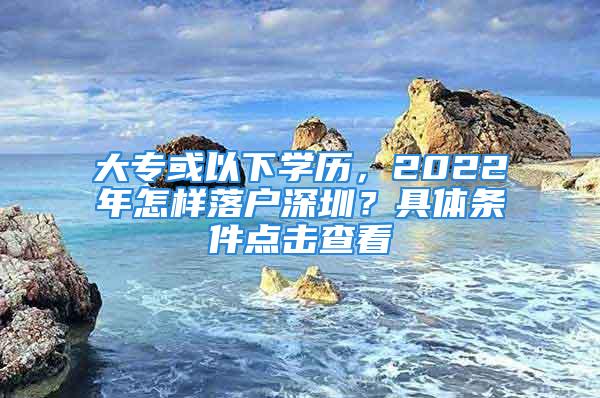 大?；蛞韵聦W(xué)歷，2022年怎樣落戶深圳？具體條件點(diǎn)擊查看