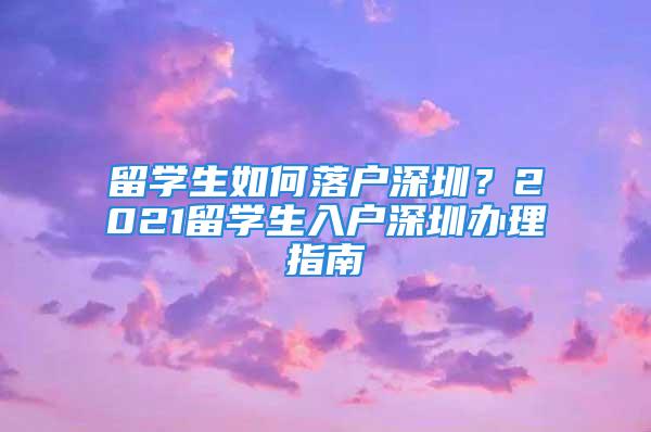 留學生如何落戶深圳？2021留學生入戶深圳辦理指南