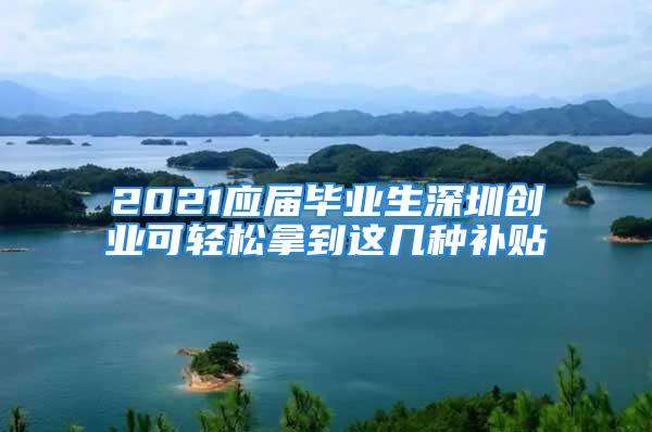 2021應(yīng)屆畢業(yè)生深圳創(chuàng)業(yè)可輕松拿到這幾種補貼