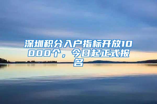 深圳積分入戶(hù)指標(biāo)開(kāi)放10000個(gè)，今日起正式報(bào)名