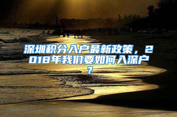 深圳積分入戶最新政策，2018年我們要如何入深戶？