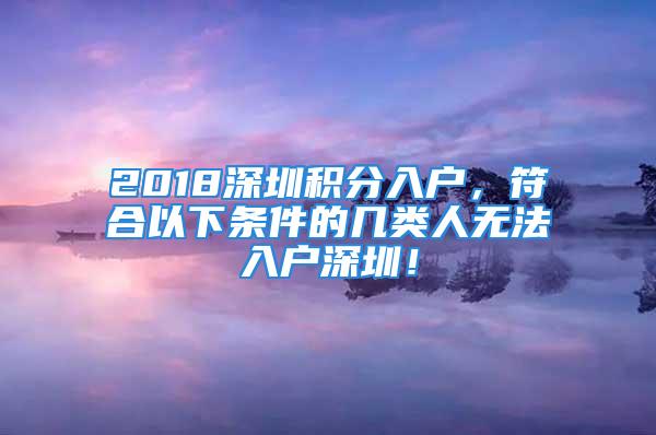 2018深圳積分入戶，符合以下條件的幾類人無法入戶深圳！