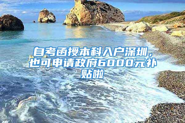 自考函授本科入戶深圳，也可申請政府6000元補貼啦