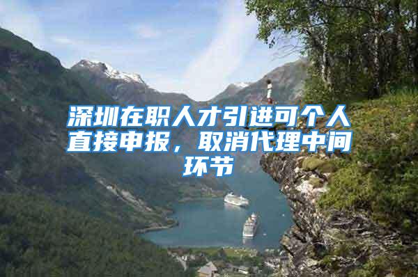 深圳在職人才引進(jìn)可個(gè)人直接申報(bào)，取消代理中間環(huán)節(jié)