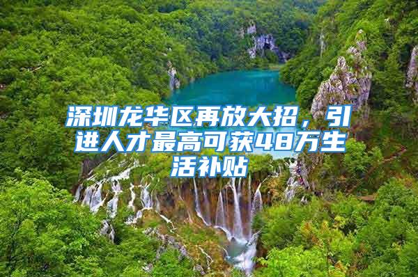 深圳龍華區(qū)再放大招，引進(jìn)人才最高可獲48萬(wàn)生活補(bǔ)貼