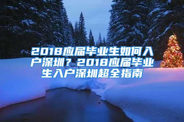 2018應(yīng)屆畢業(yè)生如何入戶深圳？2018應(yīng)屆畢業(yè)生入戶深圳超全指南