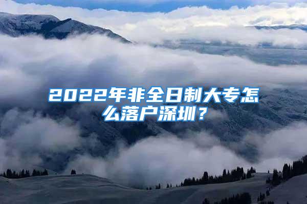 2022年非全日制大專怎么落戶深圳？