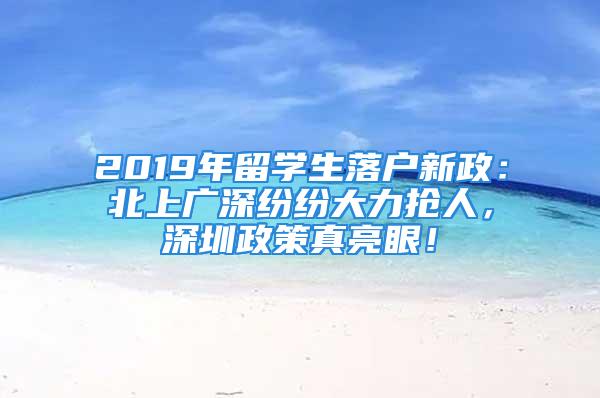 2019年留學生落戶新政：北上廣深紛紛大力搶人，深圳政策真亮眼！