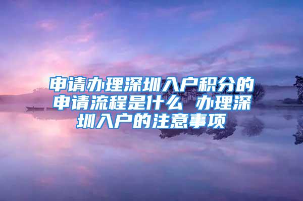 申請辦理深圳入戶積分的申請流程是什么 辦理深圳入戶的注意事項(xiàng)