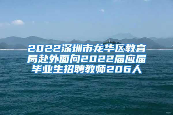 2022深圳市龍華區(qū)教育局赴外面向2022屆應(yīng)屆畢業(yè)生招聘教師206人