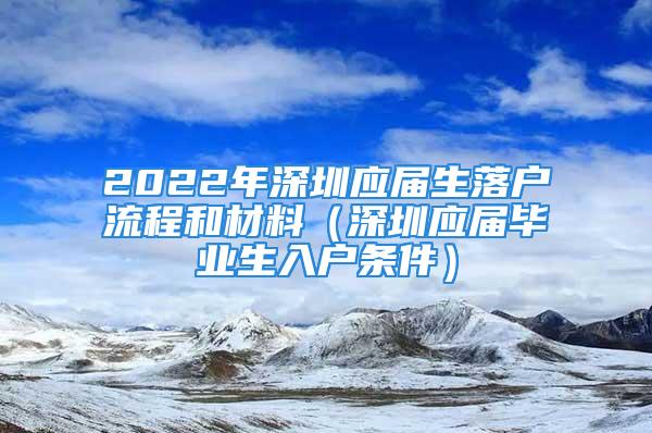 2022年深圳應(yīng)屆生落戶流程和材料（深圳應(yīng)屆畢業(yè)生入戶條件）