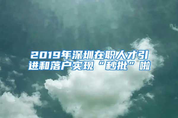 2019年深圳在職人才引進(jìn)和落戶實(shí)現(xiàn)“秒批”啦