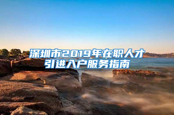 深圳市2019年在職人才引進(jìn)入戶服務(wù)指南