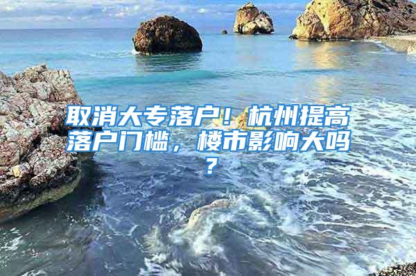 取消大專落戶！杭州提高落戶門檻，樓市影響大嗎？