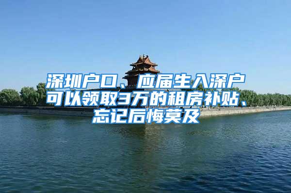 深圳戶口、應(yīng)屆生入深戶可以領(lǐng)取3萬的租房補(bǔ)貼、忘記后悔莫及