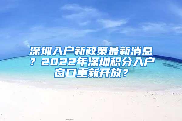 深圳入戶新政策最新消息？2022年深圳積分入戶窗口重新開放？