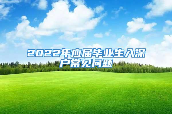 2022年應(yīng)屆畢業(yè)生入深戶常見問題