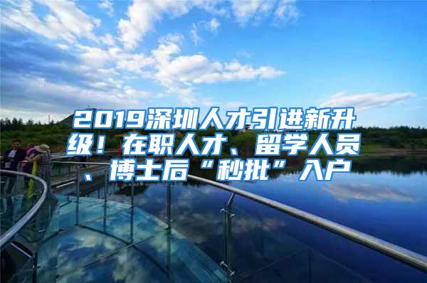 2019深圳人才引進(jìn)新升級！在職人才、留學(xué)人員、博士后“秒批”入戶