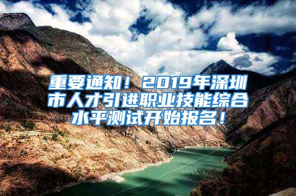 重要通知！2019年深圳市人才引進職業(yè)技能綜合水平測試開始報名！