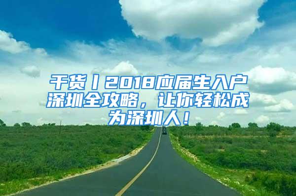 干貨丨2018應(yīng)屆生入戶深圳全攻略，讓你輕松成為深圳人！