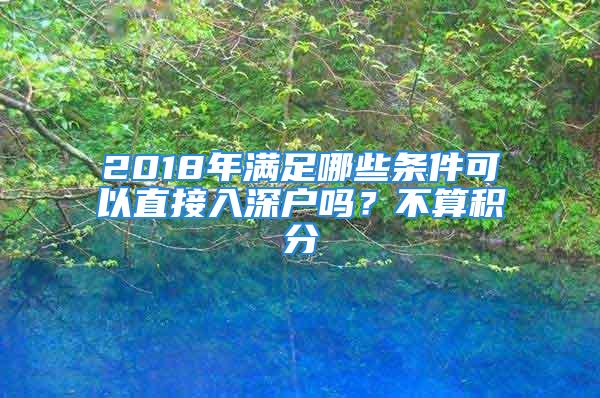 2018年滿足哪些條件可以直接入深戶嗎？不算積分