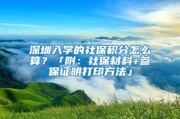 深圳入學(xué)的社保積分怎么算？「附：社保材料+參保證明打印方法」