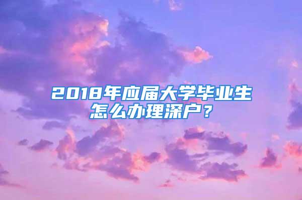 2018年應(yīng)屆大學(xué)畢業(yè)生怎么辦理深戶？